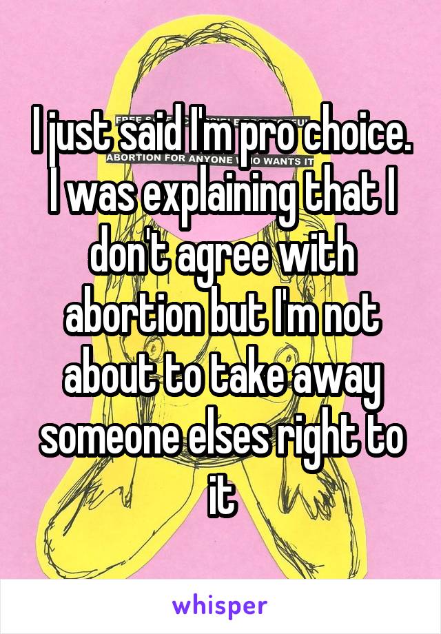 I just said I'm pro choice. I was explaining that I don't agree with abortion but I'm not about to take away someone elses right to it