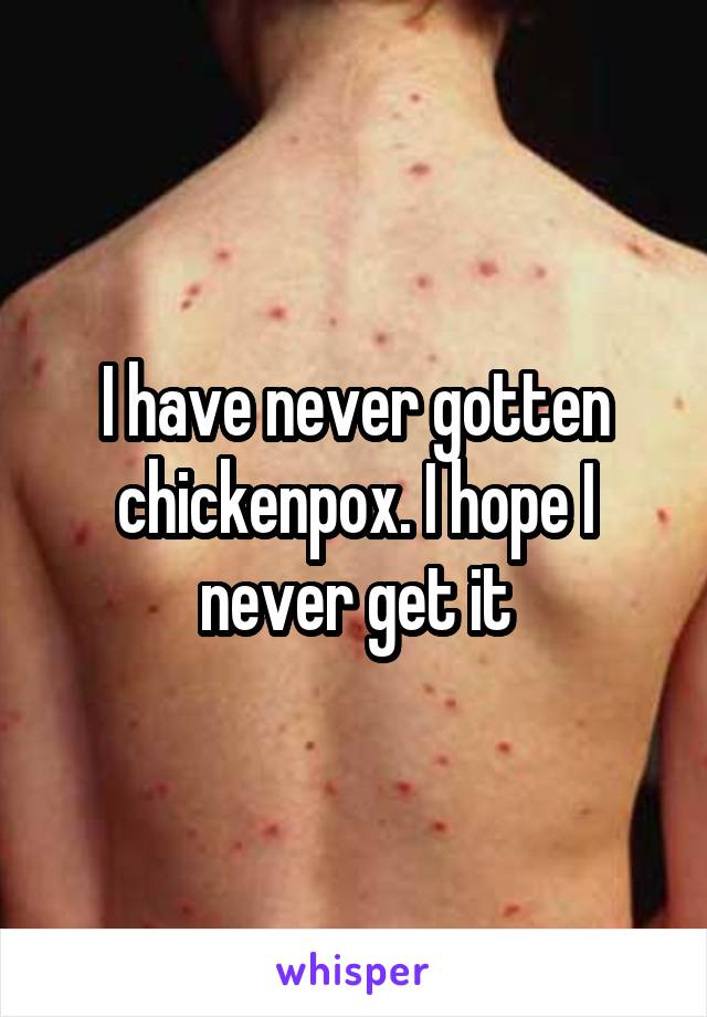 I have never gotten chickenpox. I hope I never get it