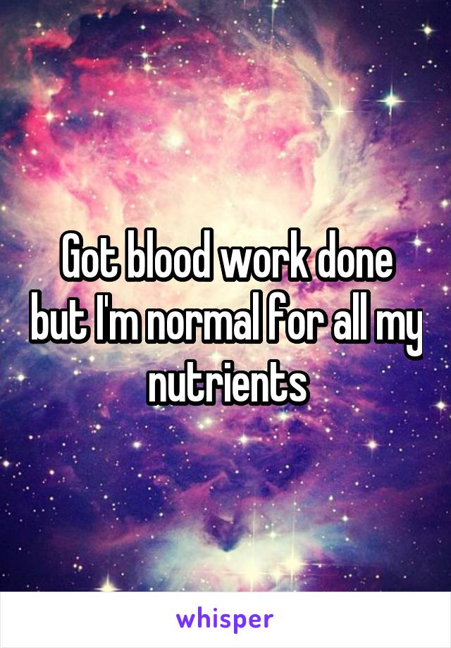 Got blood work done but I'm normal for all my nutrients