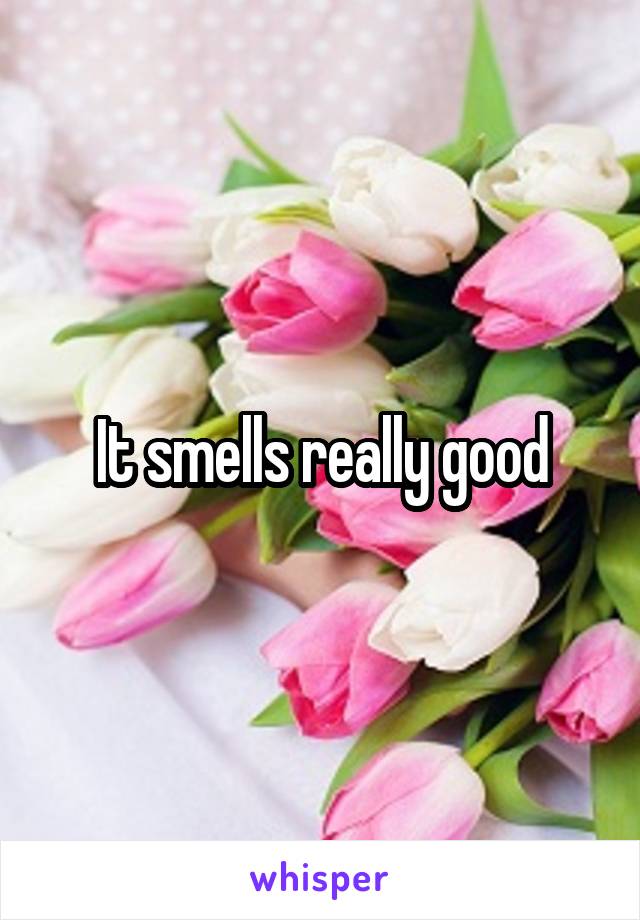 It smells really good