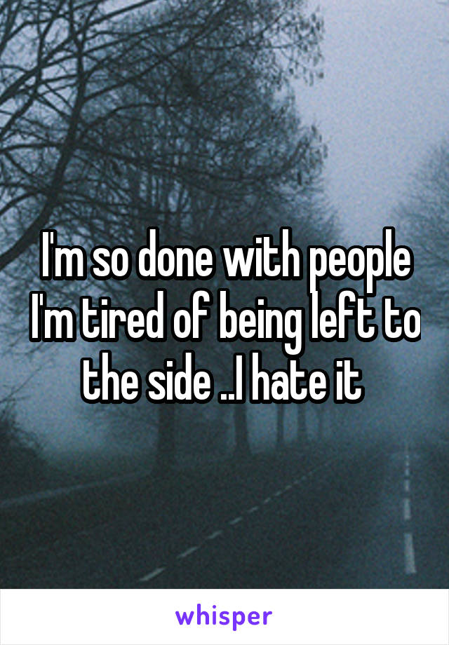 I'm so done with people I'm tired of being left to the side ..I hate it 