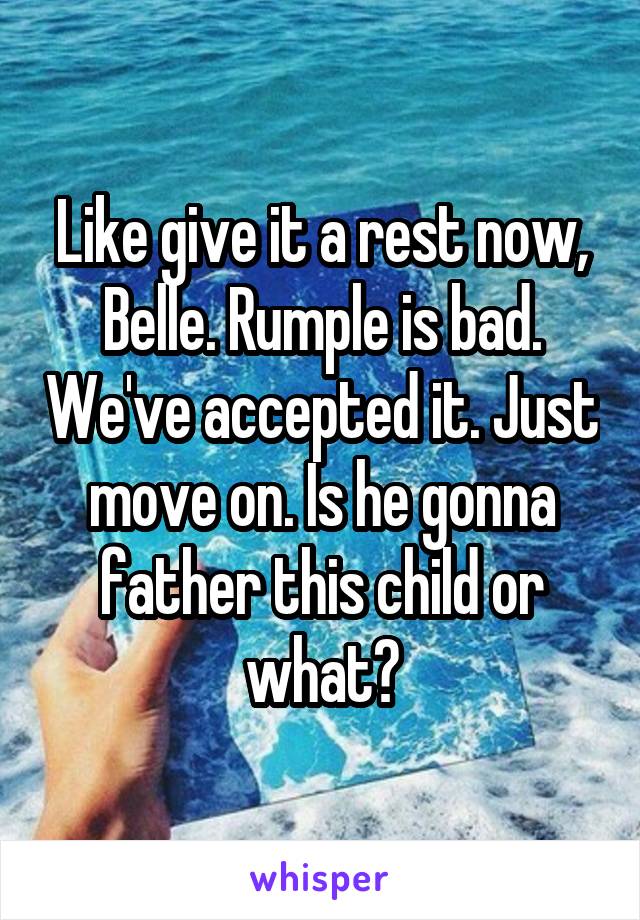 Like give it a rest now, Belle. Rumple is bad. We've accepted it. Just move on. Is he gonna father this child or what?
