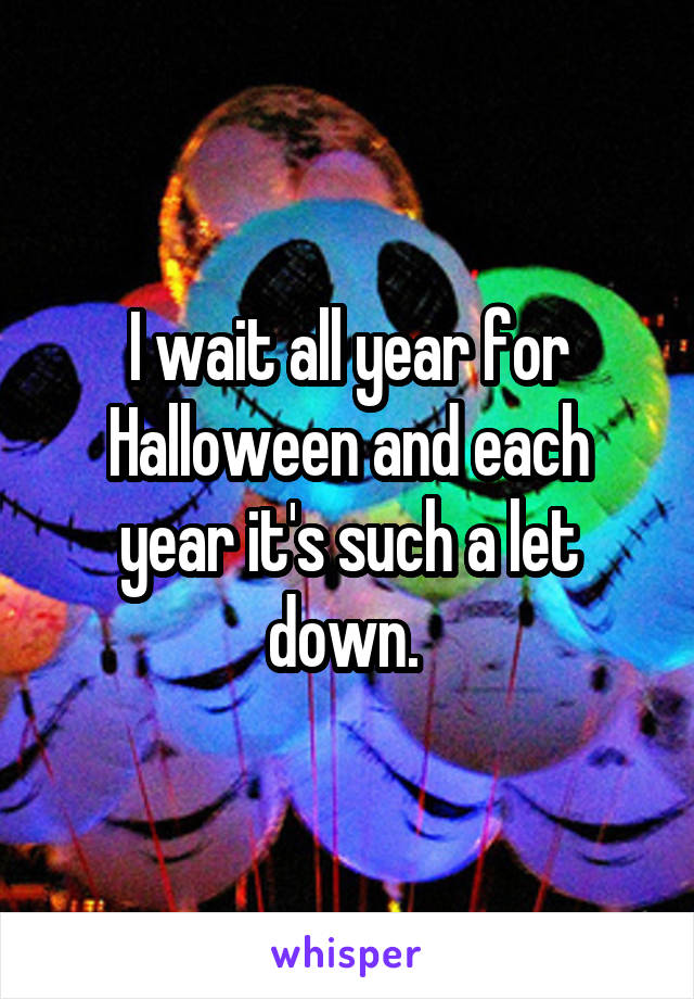 I wait all year for Halloween and each year it's such a let down. 