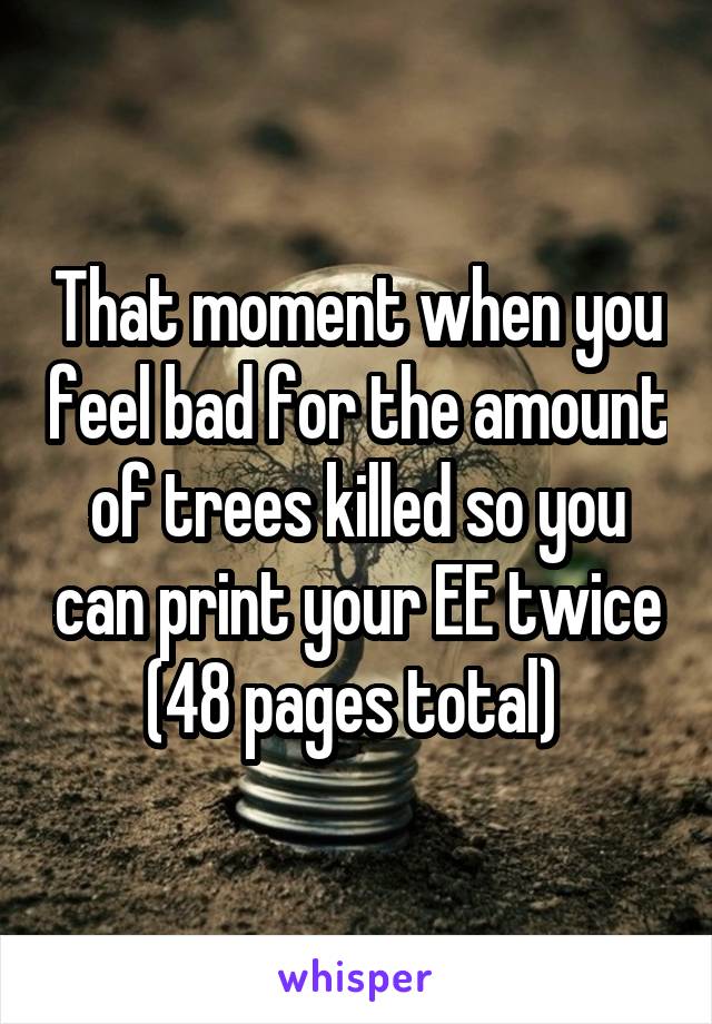 That moment when you feel bad for the amount of trees killed so you can print your EE twice (48 pages total) 