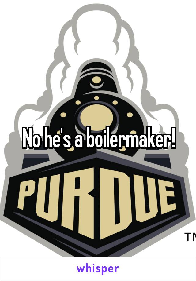 No he's a boilermaker!