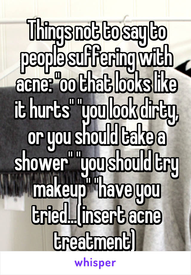 Things not to say to people suffering with acne: "oo that looks like it hurts" "you look dirty, or you should take a shower" "you should try makeup" "have you tried...(insert acne treatment) 