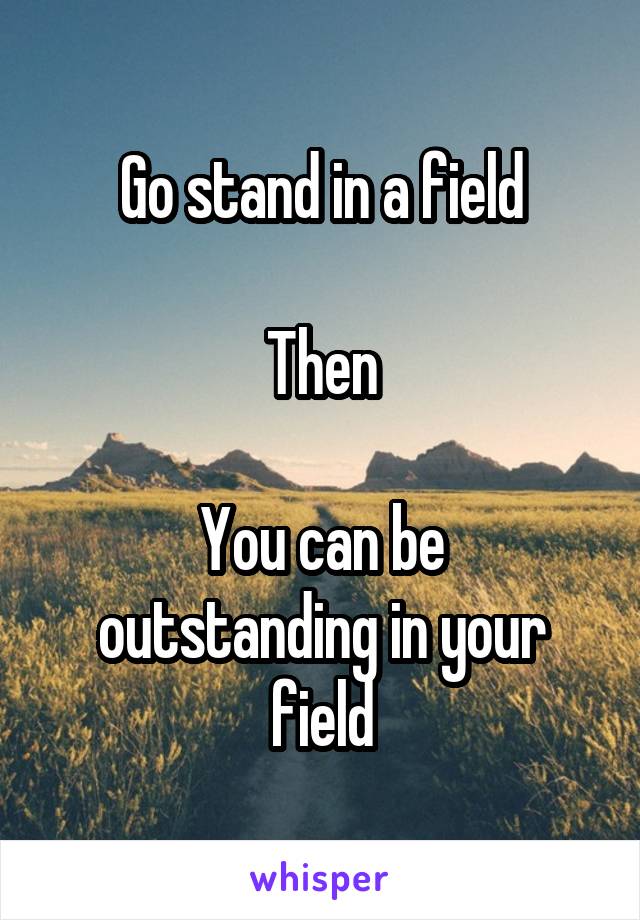 Go stand in a field

Then

You can be outstanding in your field