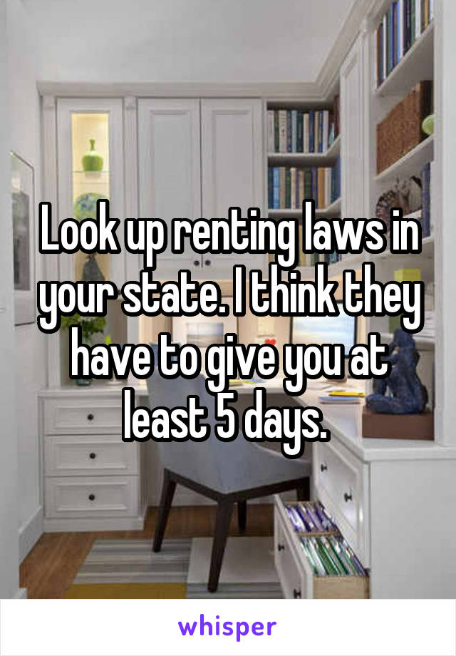 Look up renting laws in your state. I think they have to give you at least 5 days. 