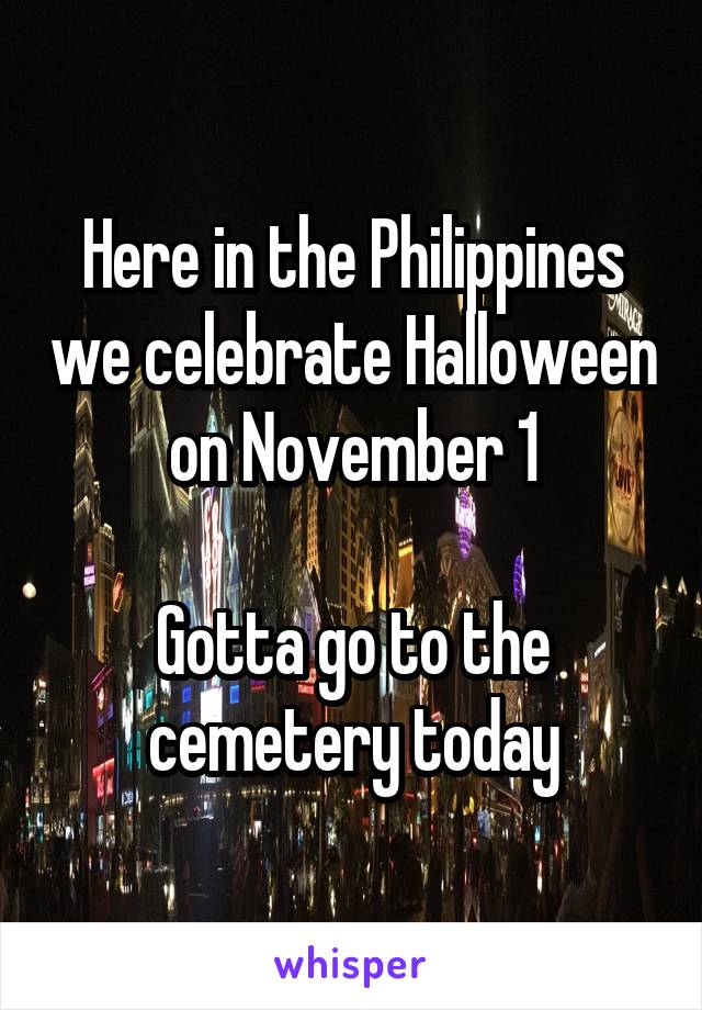Here in the Philippines we celebrate Halloween on November 1

Gotta go to the cemetery today