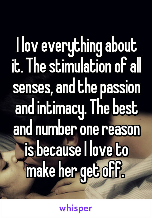 I lov everything about it. The stimulation of all senses, and the passion and intimacy. The best and number one reason is because I love to make her get off. 