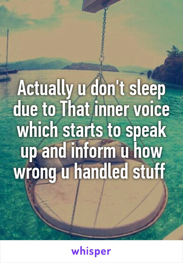 Actually u don't sleep due to That inner voice which starts to speak up and inform u how wrong u handled stuff 