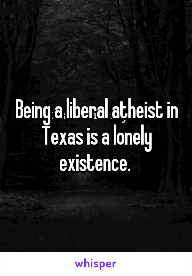 Being a liberal atheist in Texas is a lonely existence. 