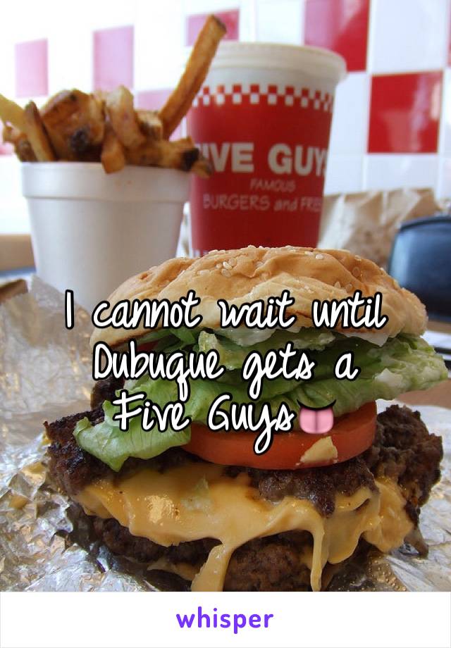 
I cannot wait until Dubuque gets a                   Five Guys👅