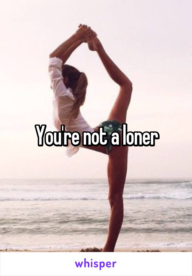 You're not a loner