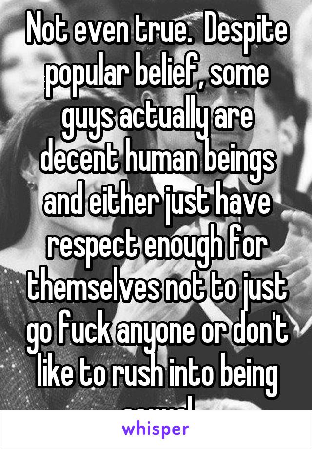 Not even true.  Despite popular belief, some guys actually are decent human beings and either just have respect enough for themselves not to just go fuck anyone or don't like to rush into being sexual
