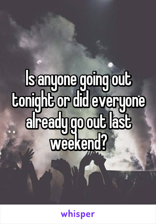 Is anyone going out tonight or did everyone already go out last weekend?