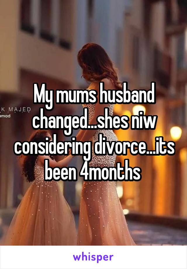 My mums husband changed...shes niw considering divorce...its been 4months 