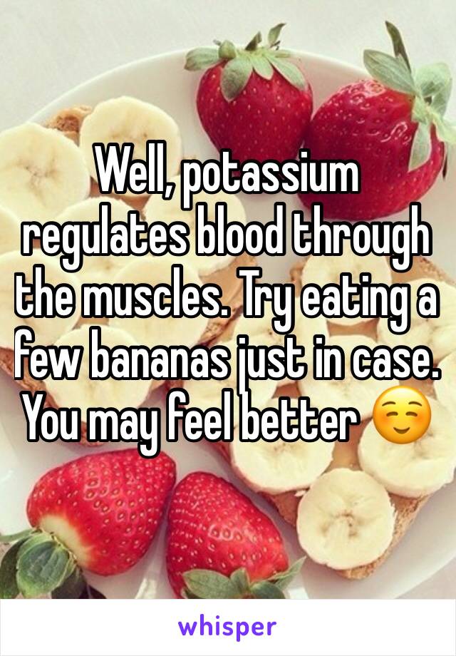 Well, potassium regulates blood through the muscles. Try eating a few bananas just in case. You may feel better ☺️