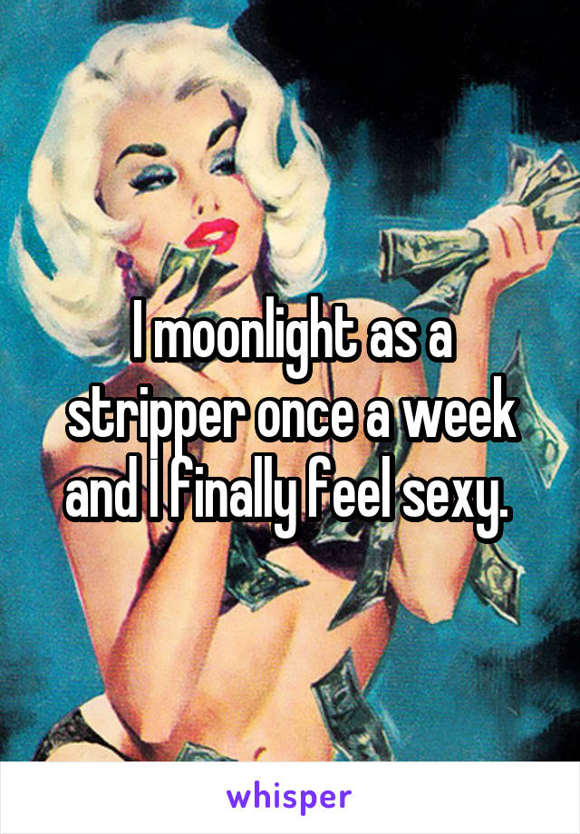I moonlight as a stripper once a week and I finally feel sexy. 