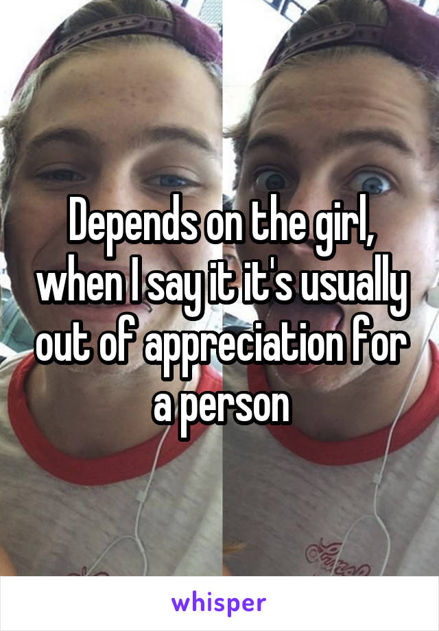Depends on the girl, when I say it it's usually out of appreciation for a person
