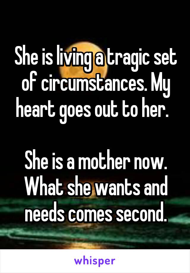 She is living a tragic set of circumstances. My heart goes out to her.  

She is a mother now. What she wants and needs comes second.