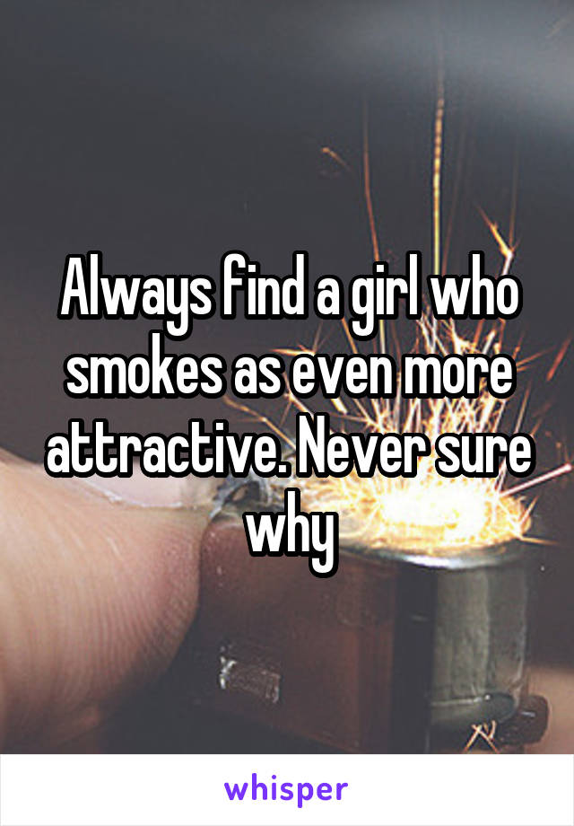 Always find a girl who smokes as even more attractive. Never sure why