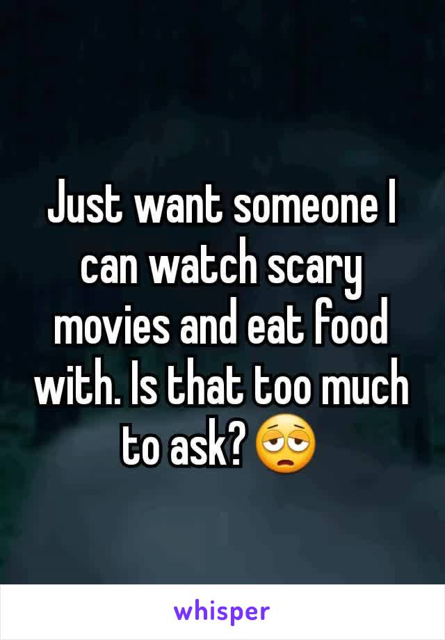 Just want someone I can watch scary movies and eat food with. Is that too much to ask?😩