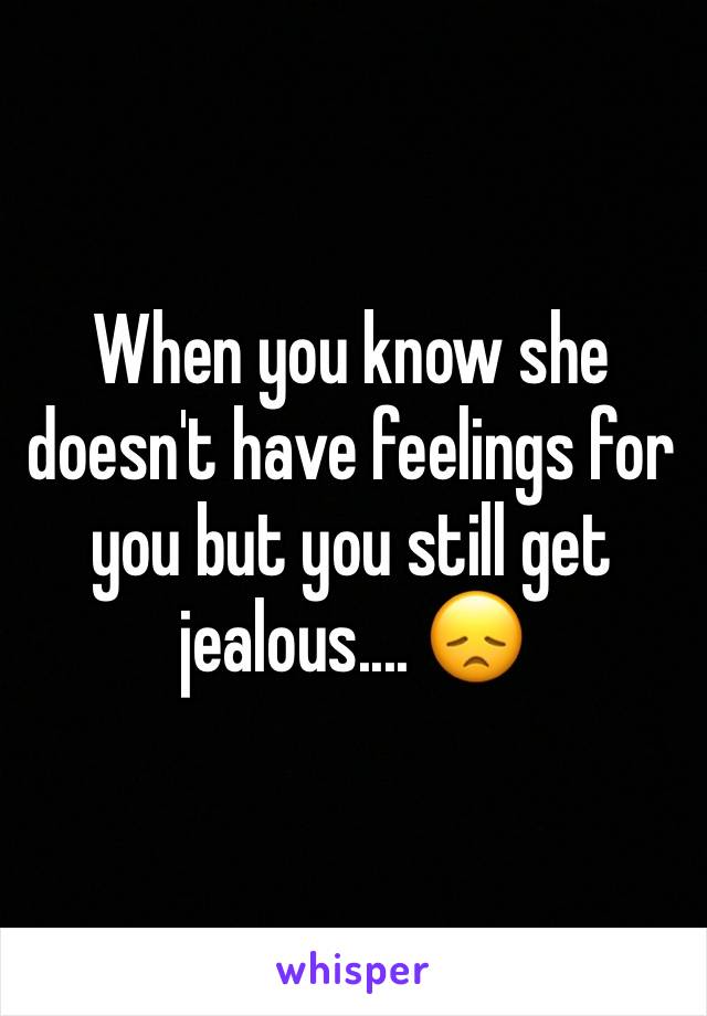 When you know she doesn't have feelings for you but you still get jealous.... 😞