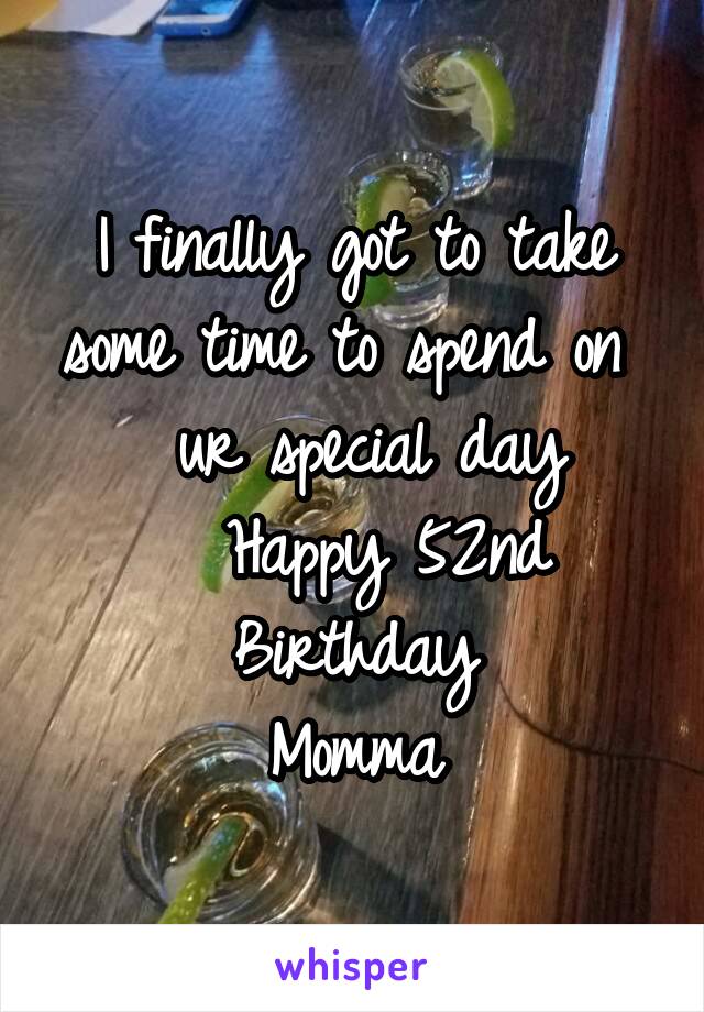 I finally got to take some time to spend on   ur special day
  Happy 52nd Birthday
Momma