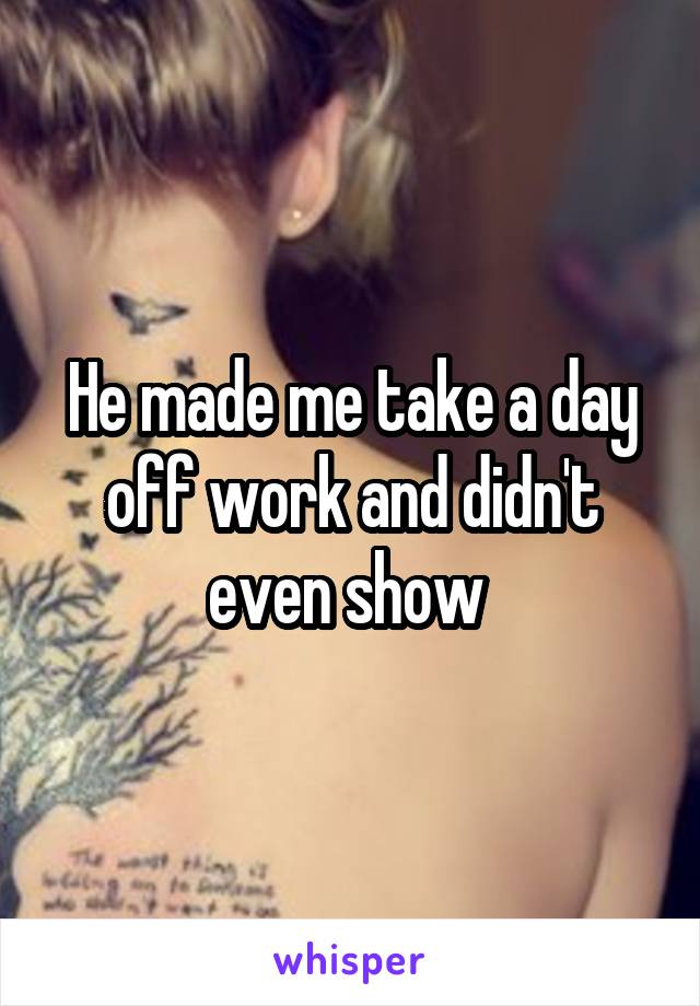 He made me take a day off work and didn't even show 