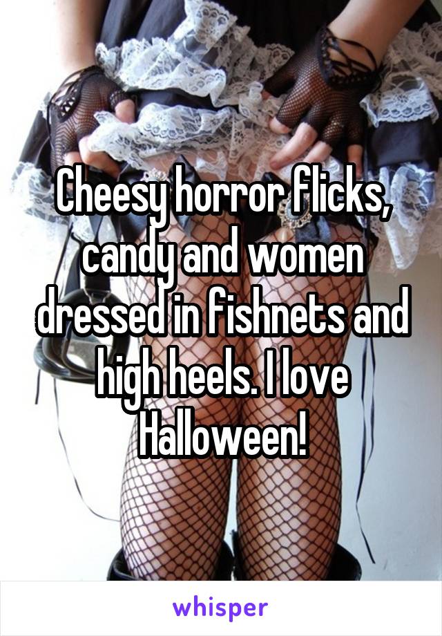 Cheesy horror flicks, candy and women dressed in fishnets and high heels. I love Halloween!