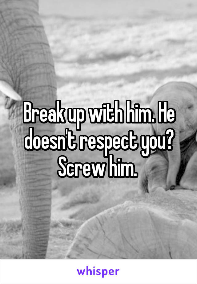Break up with him. He doesn't respect you? Screw him. 