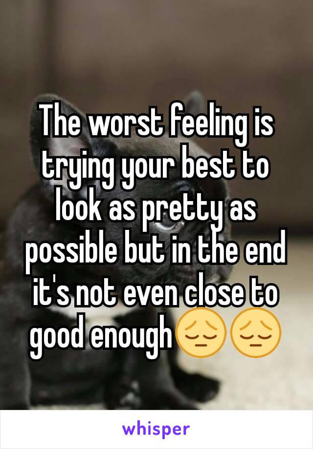 The worst feeling is trying your best to look as pretty as possible but in the end it's not even close to good enough😔😔