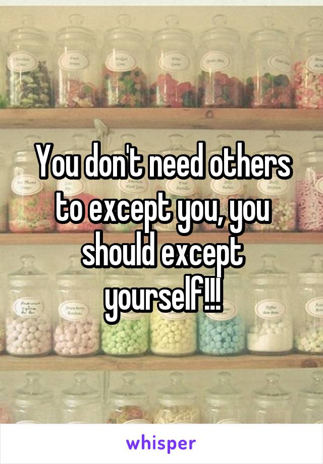 You don't need others to except you, you should except yourself!!!