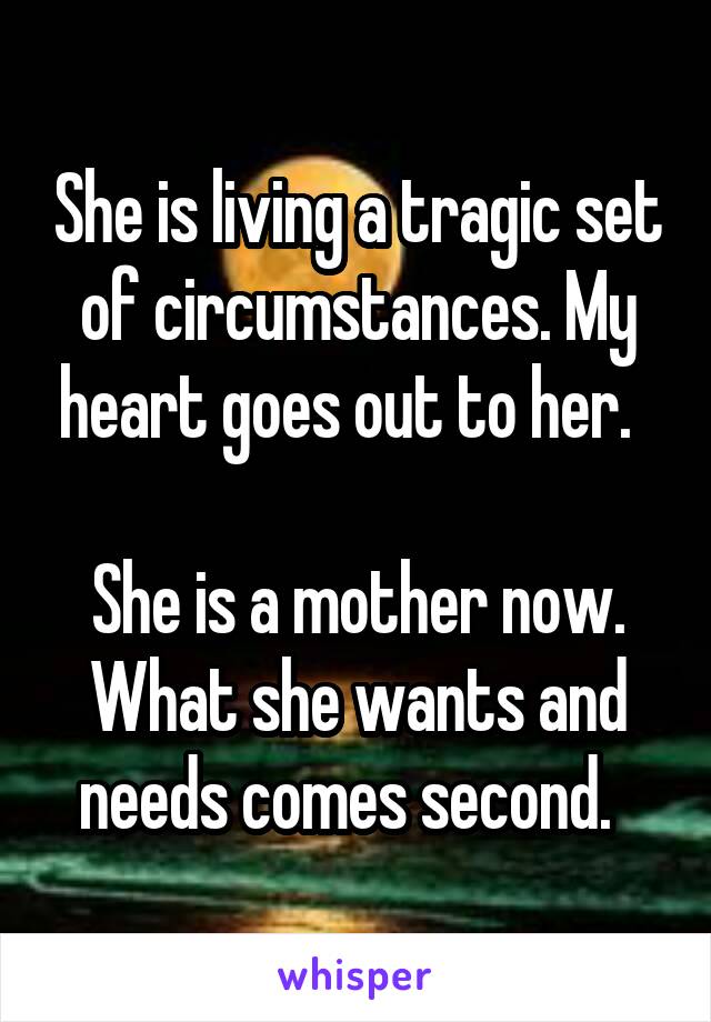 She is living a tragic set of circumstances. My heart goes out to her.  

She is a mother now. What she wants and needs comes second.  