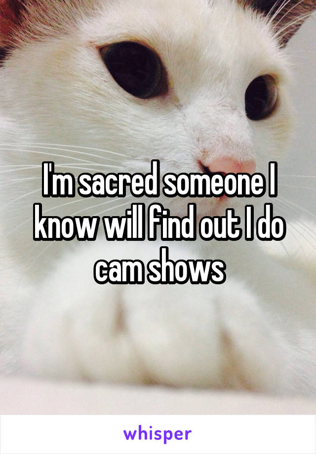 I'm sacred someone I know will find out I do cam shows