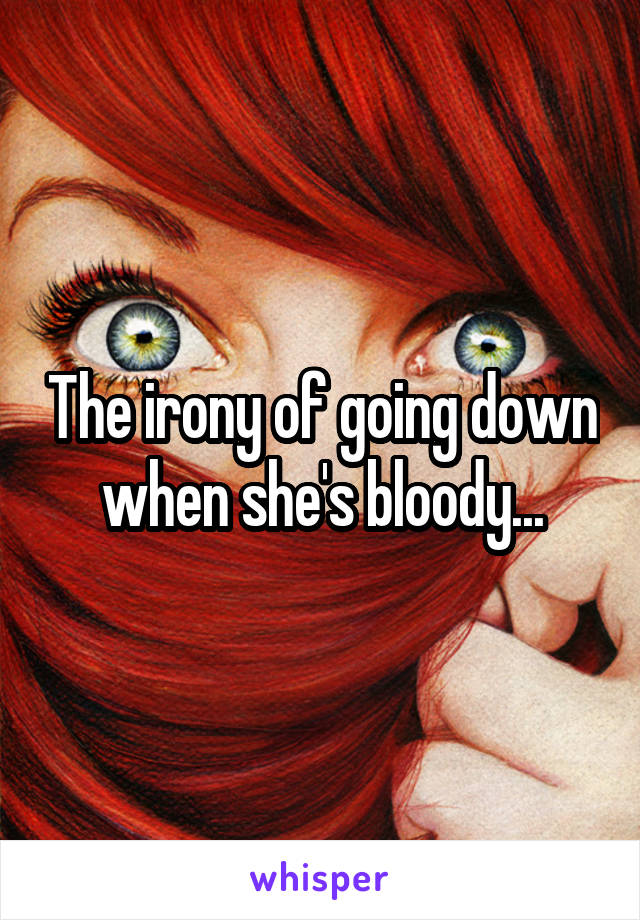 The irony of going down when she's bloody...