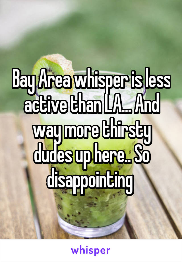 Bay Area whisper is less active than LA... And way more thirsty dudes up here.. So disappointing 