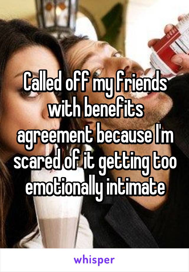 Called off my friends with benefits agreement because I'm scared of it getting too emotionally intimate
