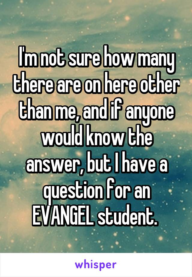 I'm not sure how many there are on here other than me, and if anyone would know the answer, but I have a question for an EVANGEL student. 