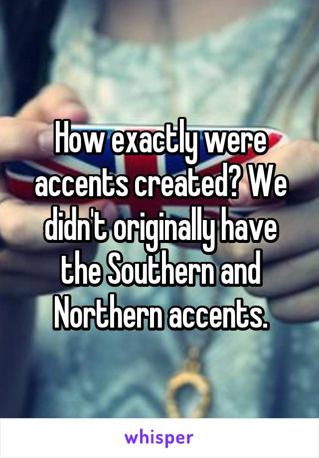 How exactly were accents created? We didn't originally have the Southern and Northern accents.