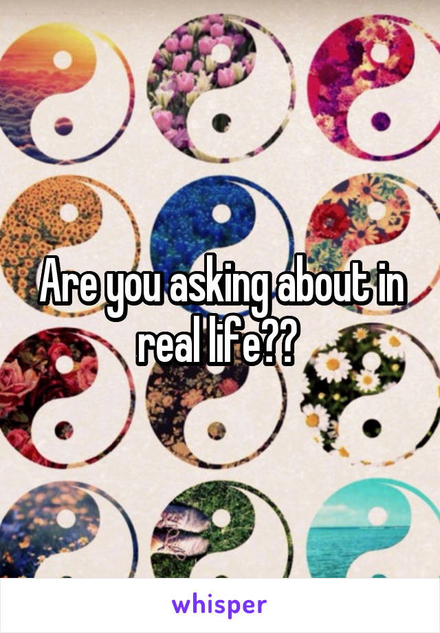 Are you asking about in real life?? 