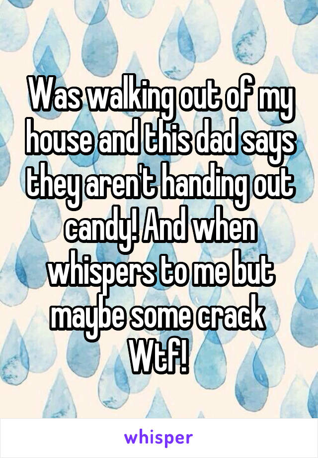 Was walking out of my house and this dad says they aren't handing out candy! And when whispers to me but maybe some crack 
Wtf! 
