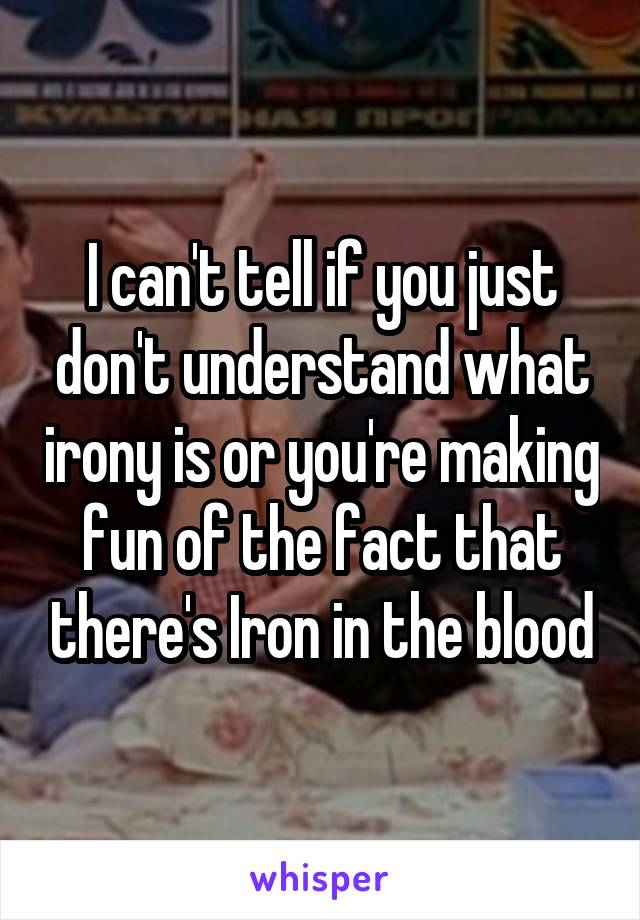 I can't tell if you just don't understand what irony is or you're making fun of the fact that there's Iron in the blood