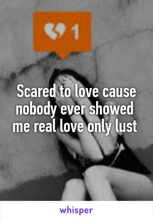 Scared to love cause nobody ever showed  me real love only lust 