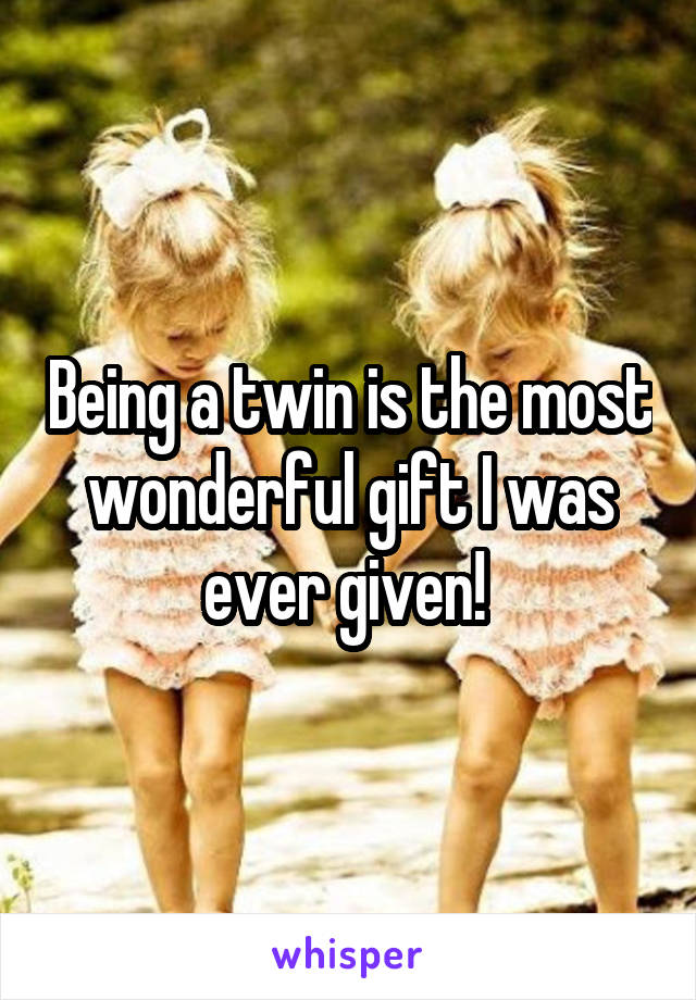 Being a twin is the most wonderful gift I was ever given! 