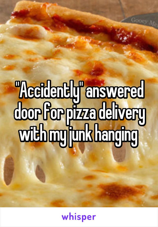 "Accidently" answered door for pizza delivery with my junk hanging 