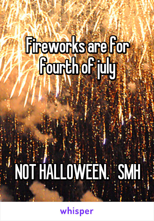 Fireworks are for fourth of july




NOT HALLOWEEN.   SMH