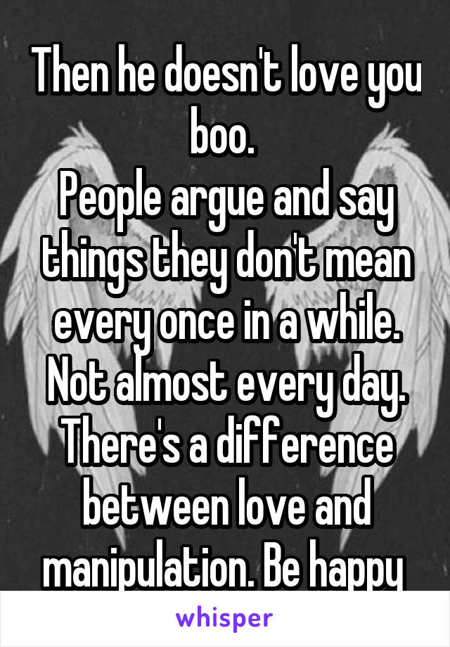 Then he doesn't love you boo. 
People argue and say things they don't mean every once in a while. Not almost every day. There's a difference between love and manipulation. Be happy 