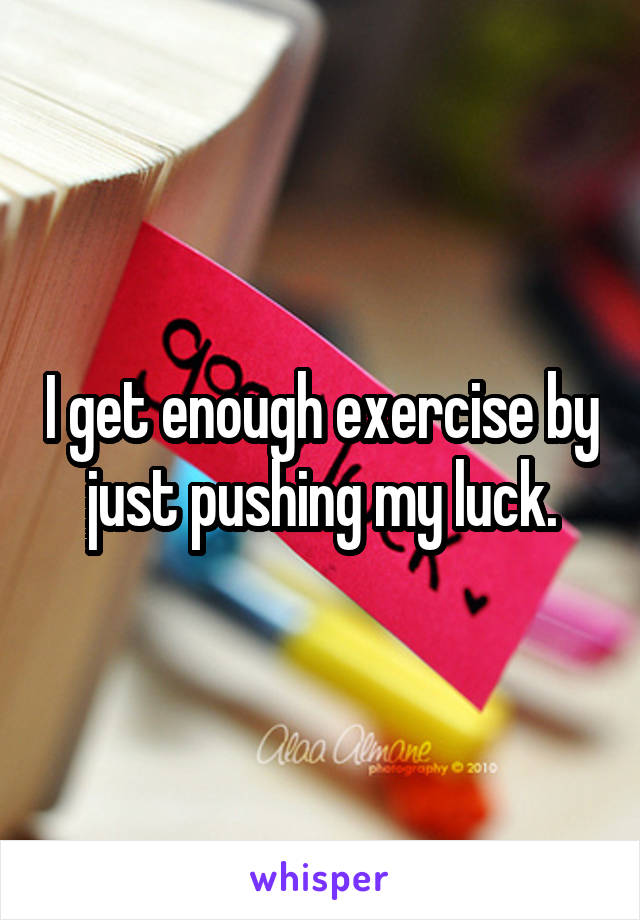 I get enough exercise by just pushing my luck.